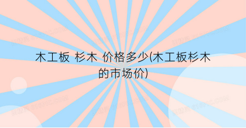 “木工板 杉木 价格多少(木工板杉木的市场价)